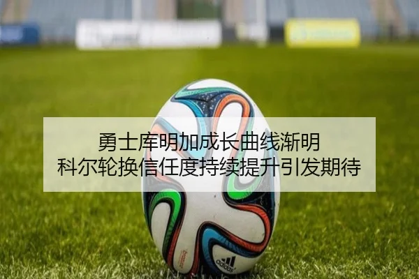 勇士库明加成长曲线渐明 科尔轮换信任度持续提升引发期待