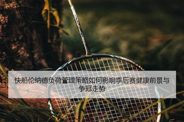 快船伦纳德负荷管理策略如何影响季后赛健康前景与争冠走势