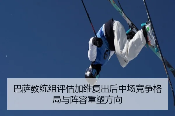 巴萨教练组评估加维复出后中场竞争格局与阵容重塑方向