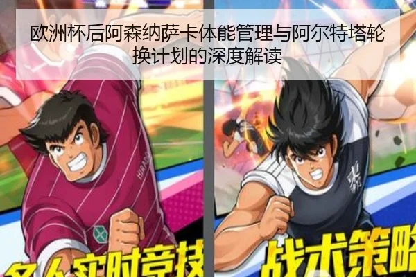 欧洲杯后阿森纳萨卡体能管理与阿尔特塔轮换计划的深度解读