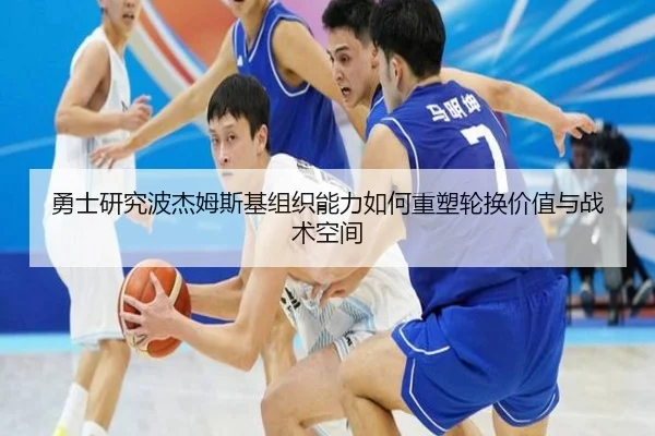 勇士研究波杰姆斯基组织能力如何重塑轮换价值与战术空间