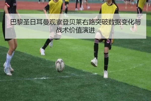 巴黎圣日耳曼观察登贝莱右路突破数据变化与战术价值演进