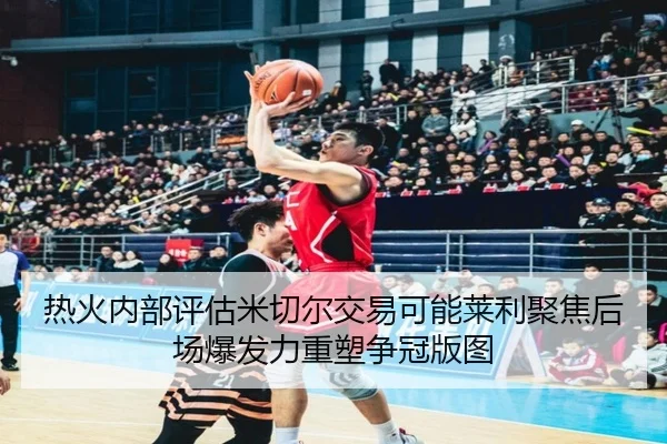 热火内部评估米切尔交易可能莱利聚焦后场爆发力重塑争冠版图