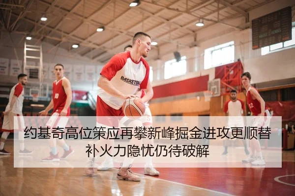 约基奇高位策应再攀新峰掘金进攻更顺替补火力隐忧仍待破解