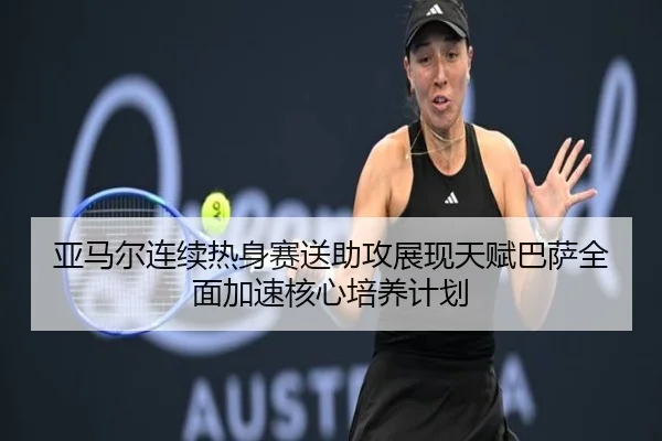 亚马尔连续热身赛送助攻展现天赋巴萨全面加速核心培养计划